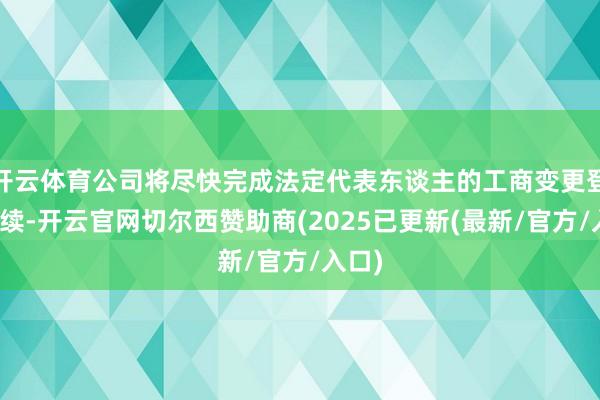 开云体育公司将尽快完成法定代表东谈主的工商变更登记手续-开云官网切尔西赞助商(2025已更新(最新/官方/入口)