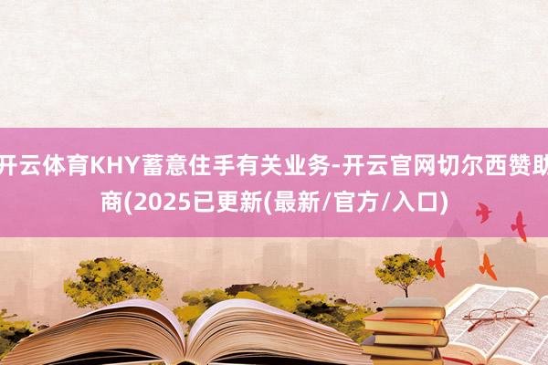 开云体育KHY蓄意住手有关业务-开云官网切尔西赞助商(2025已更新(最新/官方/入口)