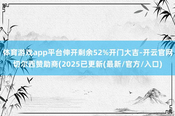 体育游戏app平台伸开剩余52%开门大吉-开云官网切尔西赞助商(2025已更新(最新/官方/入口)