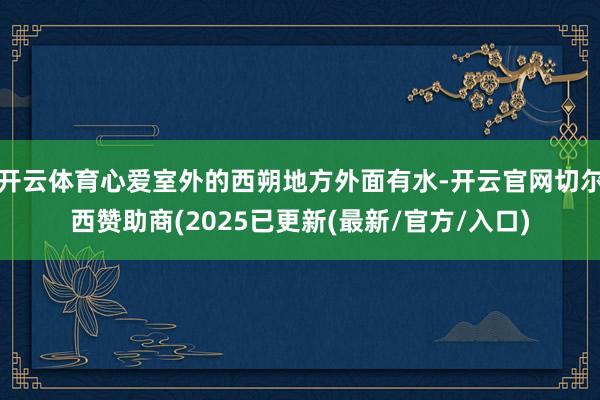 开云体育心爱室外的西朔地方外面有水-开云官网切尔西赞助商(2025已更新(最新/官方/入口)