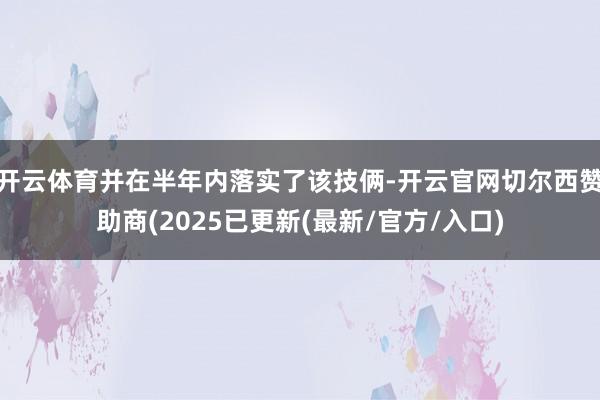 开云体育并在半年内落实了该技俩-开云官网切尔西赞助商(2025已更新(最新/官方/入口)