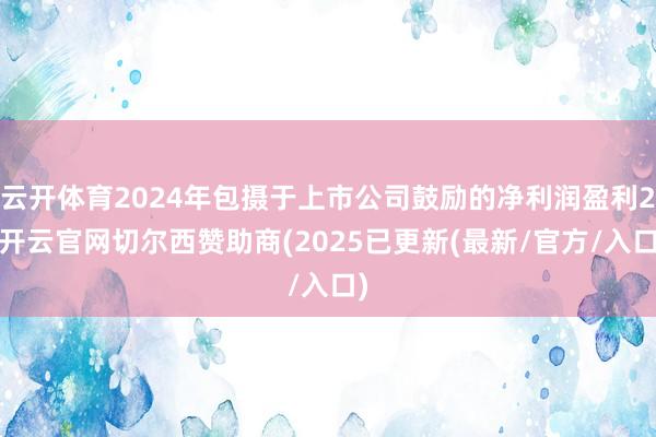云开体育2024年包摄于上市公司鼓励的净利润盈利2-开云官网切尔西赞助商(2025已更新(最新/官方/入口)