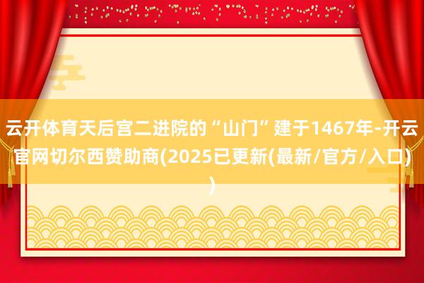 云开体育天后宫二进院的“山门”建于1467年-开云官网切尔西赞助商(2025已更新(最新/官方/入口)