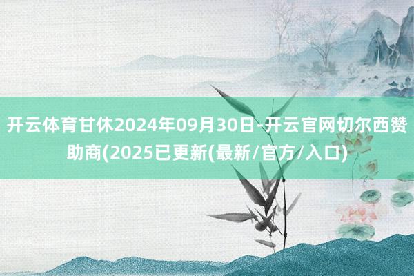 开云体育甘休2024年09月30日-开云官网切尔西赞助商(2025已更新(最新/官方/入口)