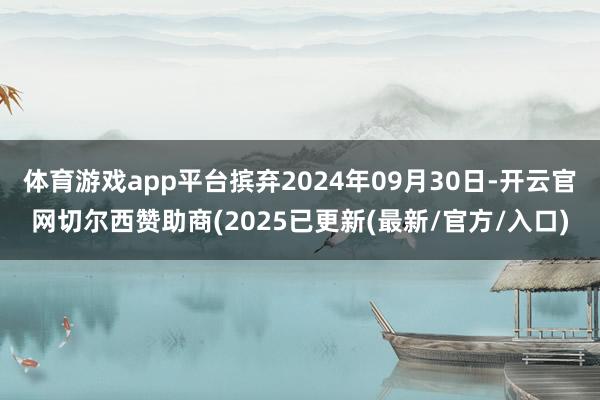体育游戏app平台摈弃2024年09月30日-开云官网切尔西赞助商(2025已更新(最新/官方/入口)