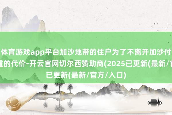 体育游戏app平台加沙地带的住户为了不离开加沙付出了千里重的代价-开云官网切尔西赞助商(2025已更新(最新/官方/入口)