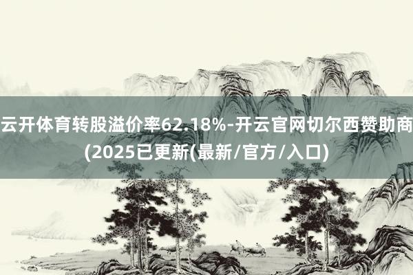 云开体育转股溢价率62.18%-开云官网切尔西赞助商(2025已更新(最新/官方/入口)