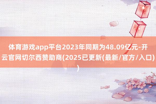 体育游戏app平台2023年同期为48.09亿元-开云官网切尔西赞助商(2025已更新(最新/官方/入口)