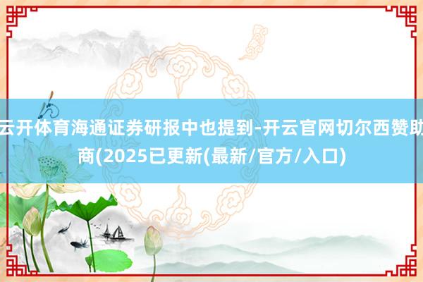 云开体育海通证券研报中也提到-开云官网切尔西赞助商(2025已更新(最新/官方/入口)