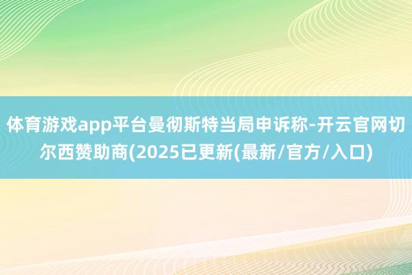 体育游戏app平台　　曼彻斯特当局申诉称-开云官网切尔西赞助商(2025已更新(最新/官方/入口)