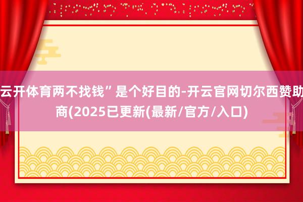 云开体育两不找钱”是个好目的-开云官网切尔西赞助商(2025已更新(最新/官方/入口)