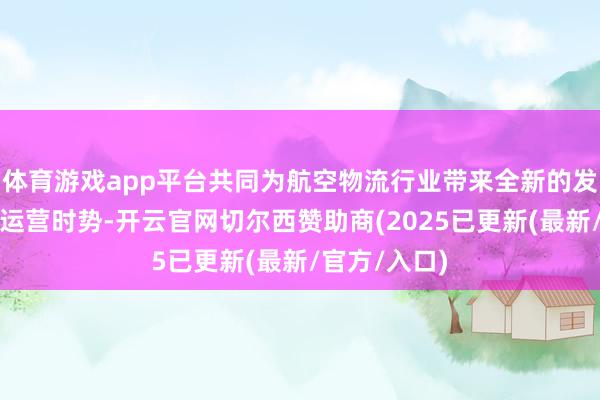 体育游戏app平台共同为航空物流行业带来全新的发展念念路和运营时势-开云官网切尔西赞助商(2025已更新(最新/官方/入口)