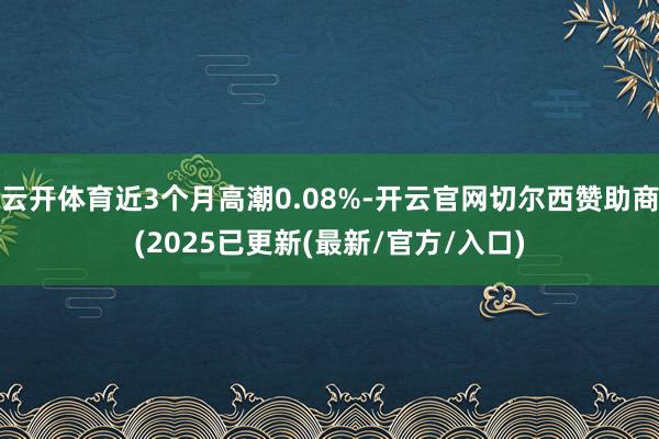 云开体育近3个月高潮0.08%-开云官网切尔西赞助商(2025已更新(最新/官方/入口)