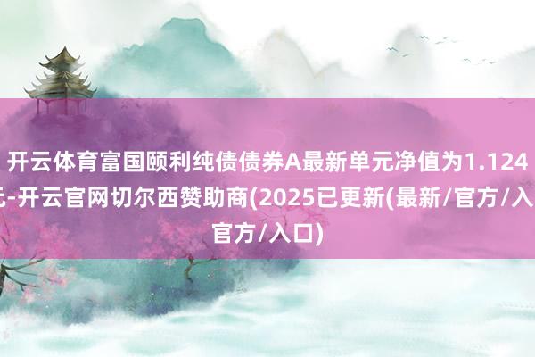 开云体育富国颐利纯债债券A最新单元净值为1.1244元-开云官网切尔西赞助商(2025已更新(最新/官方/入口)