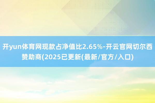 开yun体育网现款占净值比2.65%-开云官网切尔西赞助商(2025已更新(最新/官方/入口)