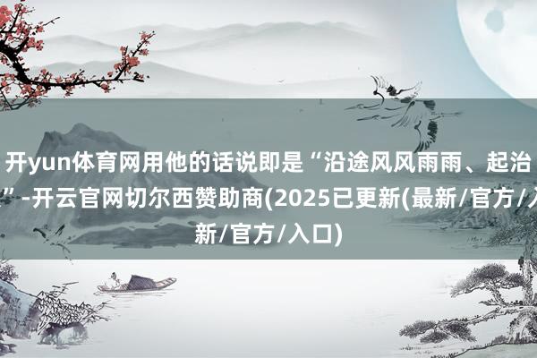 开yun体育网用他的话说即是“沿途风风雨雨、起治疗伏”-开云官网切尔西赞助商(2025已更新(最新/官方/入口)