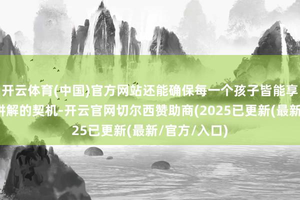 开云体育(中国)官方网站还能确保每一个孩子皆能享有秉承早期讲解的契机-开云官网切尔西赞助商(2025已更新(最新/官方/入口)
