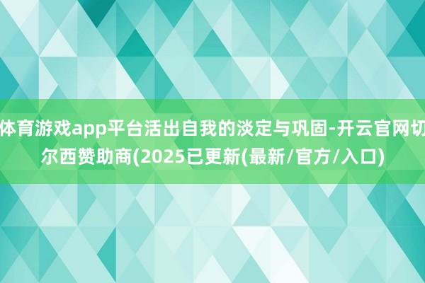 体育游戏app平台活出自我的淡定与巩固-开云官网切尔西赞助商(2025已更新(最新/官方/入口)