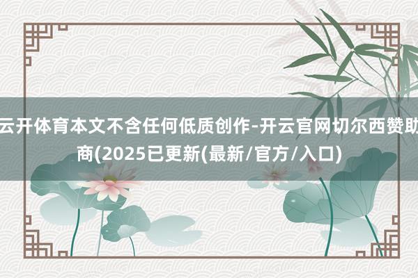 云开体育本文不含任何低质创作-开云官网切尔西赞助商(2025已更新(最新/官方/入口)