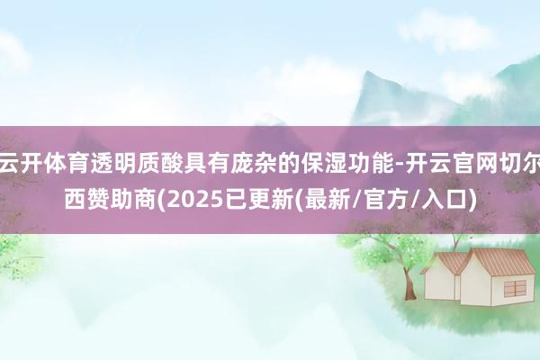 云开体育透明质酸具有庞杂的保湿功能-开云官网切尔西赞助商(2025已更新(最新/官方/入口)