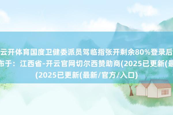 云开体育国度卫健委派员驾临指张开剩余80%登录后可检察全文 发布于：江西省-开云官网切尔西赞助商(2025已更新(最新/官方/入口)