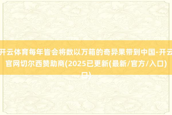 开云体育每年皆会将数以万箱的奇异果带到中国-开云官网切尔西赞助商(2025已更新(最新/官方/入口)