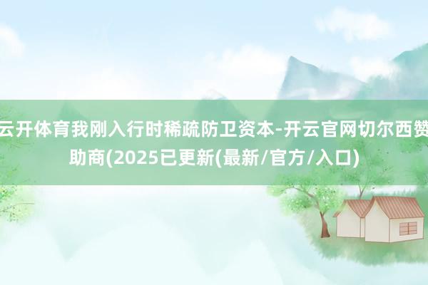 云开体育我刚入行时稀疏防卫资本-开云官网切尔西赞助商(2025已更新(最新/官方/入口)