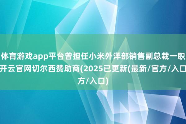 体育游戏app平台曾担任小米外洋部销售副总裁一职-开云官网切尔西赞助商(2025已更新(最新/官方/入口)