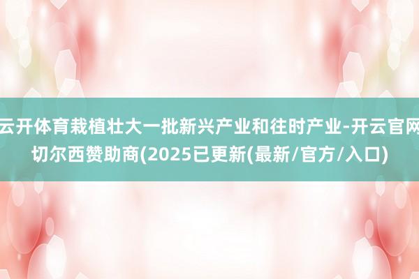云开体育栽植壮大一批新兴产业和往时产业-开云官网切尔西赞助商(2025已更新(最新/官方/入口)