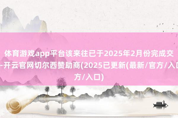 体育游戏app平台该来往已于2025年2月份完成交割-开云官网切尔西赞助商(2025已更新(最新/官方/入口)