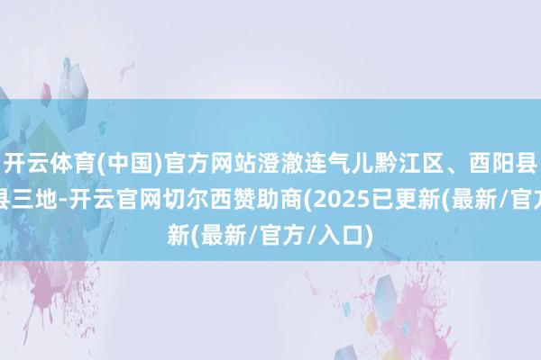 开云体育(中国)官方网站澄澈连气儿黔江区、酉阳县、秀山县三地-开云官网切尔西赞助商(2025已更新(最新/官方/入口)