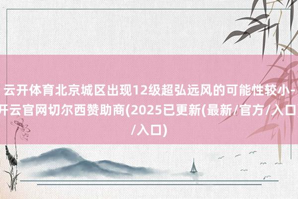 云开体育北京城区出现12级超弘远风的可能性较小-开云官网切尔西赞助商(2025已更新(最新/官方/入口)