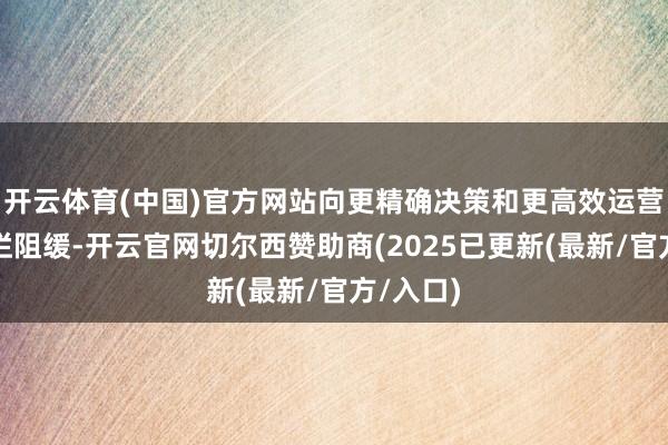 开云体育(中国)官方网站向更精确决策和更高效运营转变刻拦阻缓-开云官网切尔西赞助商(2025已更新(最新/官方/入口)