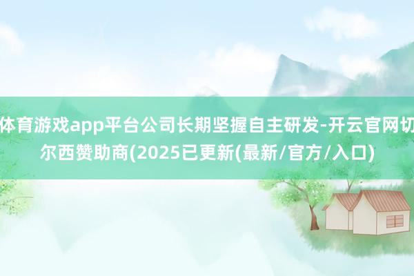 体育游戏app平台公司长期坚握自主研发-开云官网切尔西赞助商(2025已更新(最新/官方/入口)