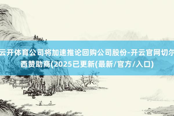 云开体育公司将加速推论回购公司股份-开云官网切尔西赞助商(2025已更新(最新/官方/入口)