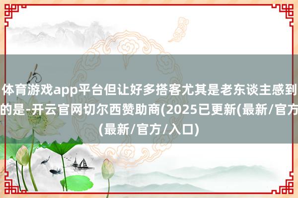 体育游戏app平台但让好多搭客尤其是老东谈主感到不通俗的是-开云官网切尔西赞助商(2025已更新(最新/官方/入口)