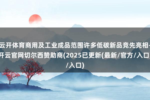 云开体育商用及工业成品范围许多低碳新品竞先亮相-开云官网切尔西赞助商(2025已更新(最新/官方/入口)