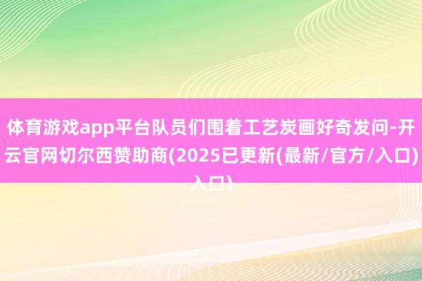 体育游戏app平台队员们围着工艺炭画好奇发问-开云官网切尔西赞助商(2025已更新(最新/官方/入口)