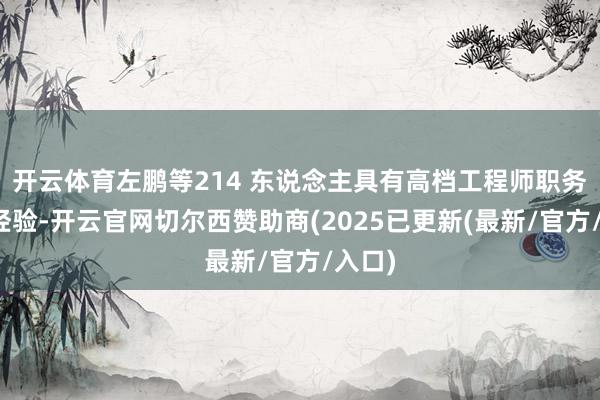 开云体育左鹏等214 东说念主具有高档工程师职务任职经验-开云官网切尔西赞助商(2025已更新(最新/官方/入口)