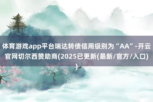 体育游戏app平台瑞达转债信用级别为“AA”-开云官网切尔西赞助商(2025已更新(最新/官方/入口)