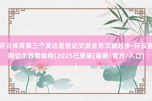 开云体育第三个发达是登记交游业务沉稳起步-开云官网切尔西赞助商(2025已更新(最新/官方/入口)