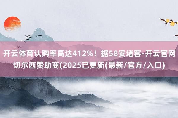 开云体育认购率高达412%！据58安堵客-开云官网切尔西赞助商(2025已更新(最新/官方/入口)