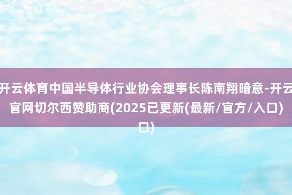 开云体育中国半导体行业协会理事长陈南翔暗意-开云官网切尔西赞助商(2025已更新(最新/官方/入口)
