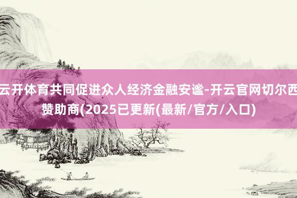云开体育共同促进众人经济金融安谧-开云官网切尔西赞助商(2025已更新(最新/官方/入口)