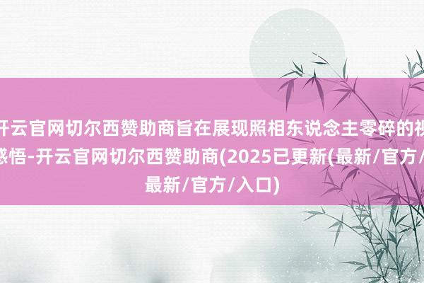 开云官网切尔西赞助商旨在展现照相东说念主零碎的视角与感悟-开云官网切尔西赞助商(2025已更新(最新/官方/入口)