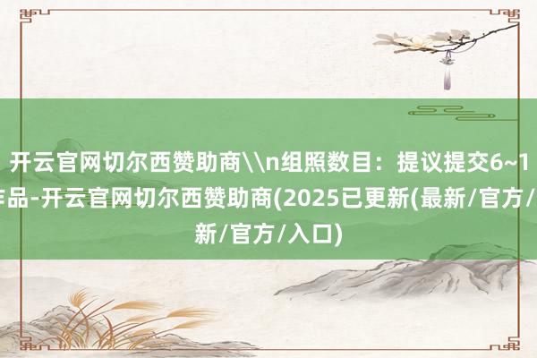 开云官网切尔西赞助商\n组照数目：提议提交6~12幅作品-开云官网切尔西赞助商(2025已更新(最新/官方/入口)