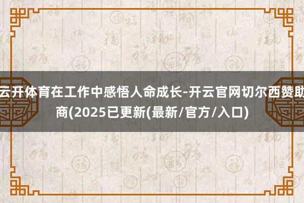 云开体育在工作中感悟人命成长-开云官网切尔西赞助商(2025已更新(最新/官方/入口)