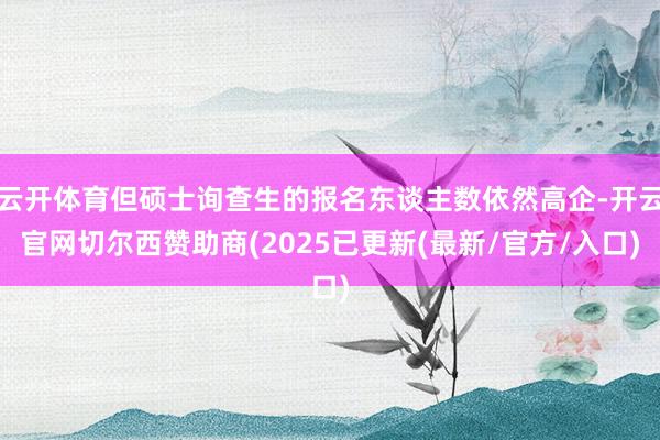 云开体育但硕士询查生的报名东谈主数依然高企-开云官网切尔西赞助商(2025已更新(最新/官方/入口)