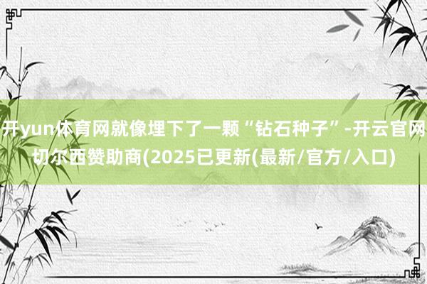 开yun体育网就像埋下了一颗“钻石种子”-开云官网切尔西赞助商(2025已更新(最新/官方/入口)