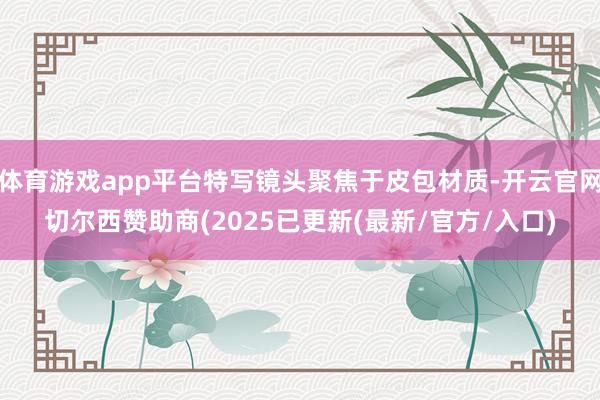 体育游戏app平台特写镜头聚焦于皮包材质-开云官网切尔西赞助商(2025已更新(最新/官方/入口)